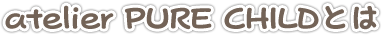 atelier PURE CHILDとは