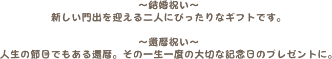 ~結婚祝い~新しい門出を迎える二人にぴったりなギフトです。/~還暦祝い~人生の節目でもある還暦。その一生一度の大切な記念日のプレゼントに。